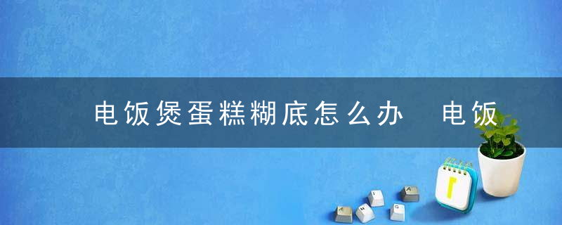 电饭煲蛋糕糊底怎么办 电饭煲蛋糕为什么会糊底，电饭煲蛋糕底部糊了